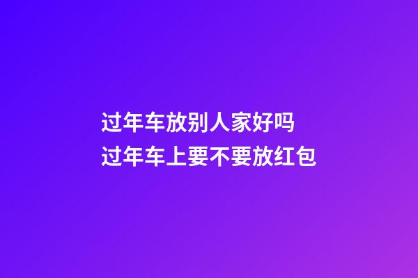 过年车放别人家好吗  过年车上要不要放红包